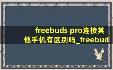 freebuds pro连接其他手机有区别吗_freebuds pro怎么连接其他手机